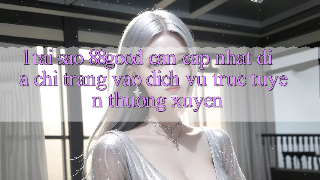 1. Tại Sao 88good Cần Cập Nhật Địa chỉ trang Vào Dịch vụ trực tuyến Thường Xuyên? 1. Tại Sao 88good Cần Cập Nhật Địa chỉ trang Vào Dịch vụ trực tuyến Thường Xuyên?