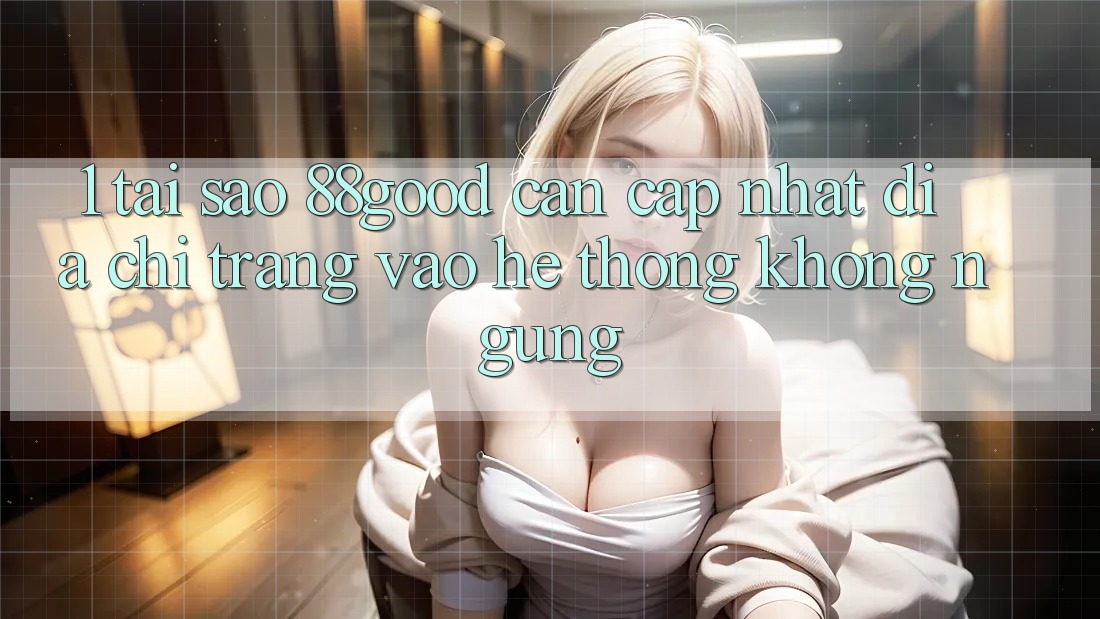 1. Tại Sao 88good Cần Cập Nhật Địa chỉ trang Vào Hệ Thống Không ngừng?