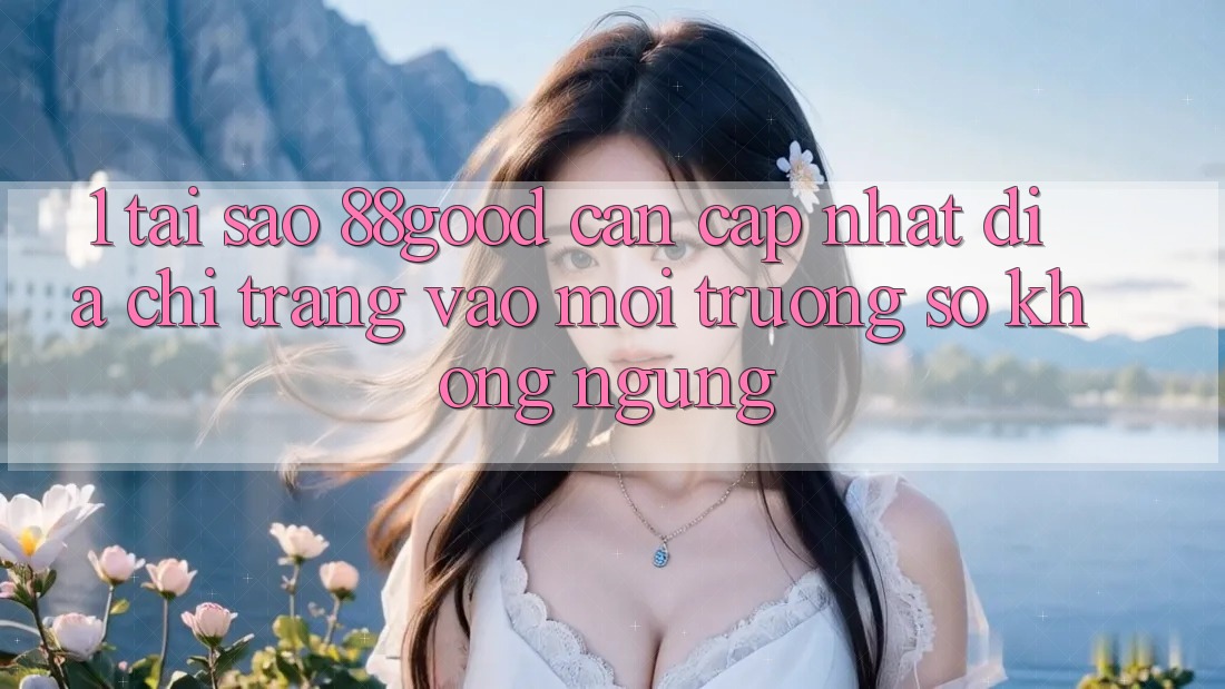 1. Tại Sao 88good Cần Cập Nhật Địa chỉ trang Vào Môi trường số Không ngừng?