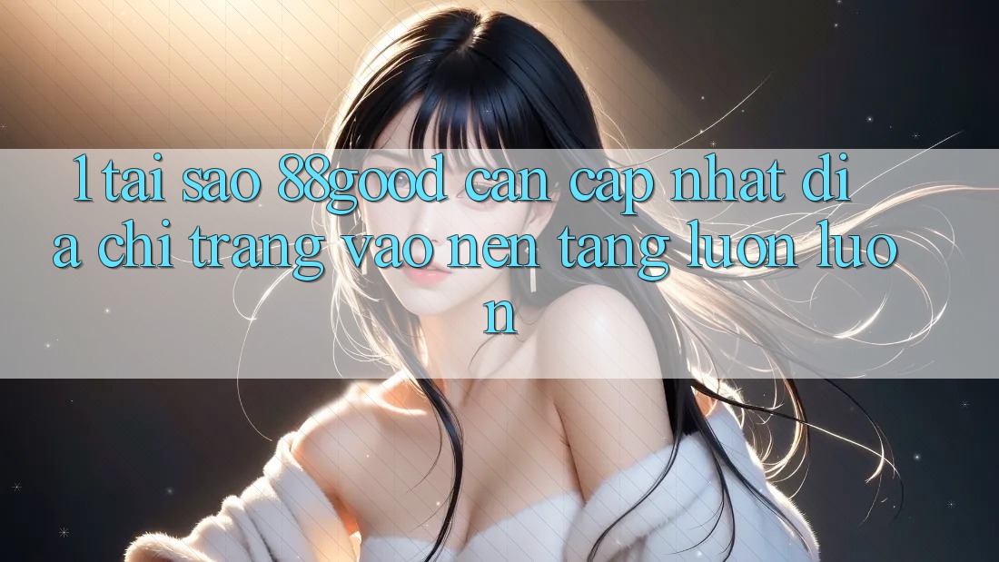 1. Tại Sao 88good Cần Cập Nhật Địa chỉ trang Vào Nền tảng Luôn luôn? 1. Tại Sao 88good Cần Cập Nhật Địa chỉ trang Vào Nền tảng Luôn luôn?