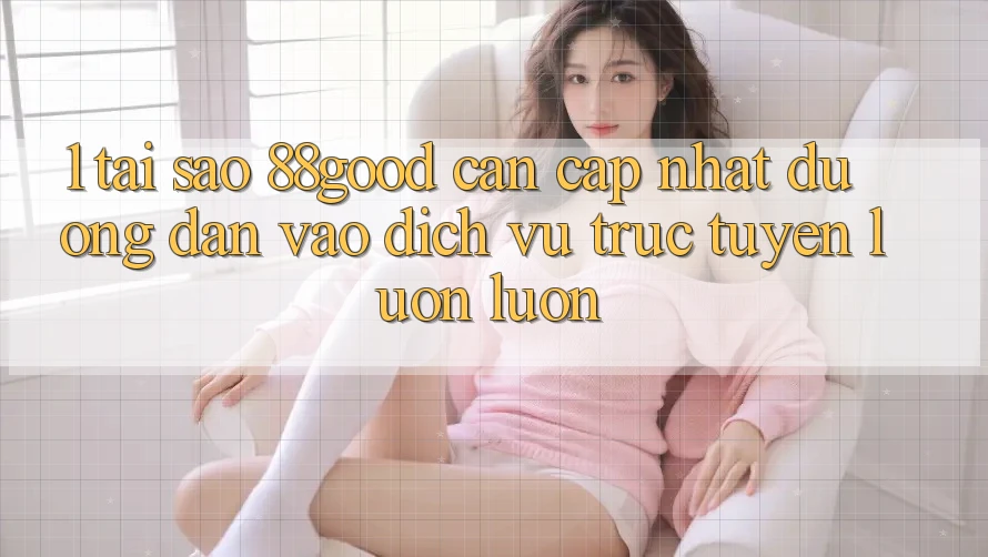 1. Tại Sao 88good Cần Cập Nhật Đường dẫn Vào Dịch vụ trực tuyến Luôn luôn?