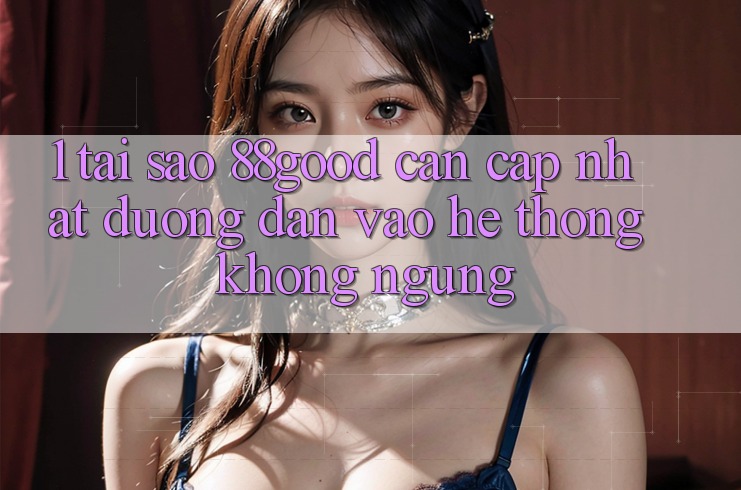 1. Tại Sao 88good Cần Cập Nhật Đường dẫn Vào Hệ Thống Không ngừng?