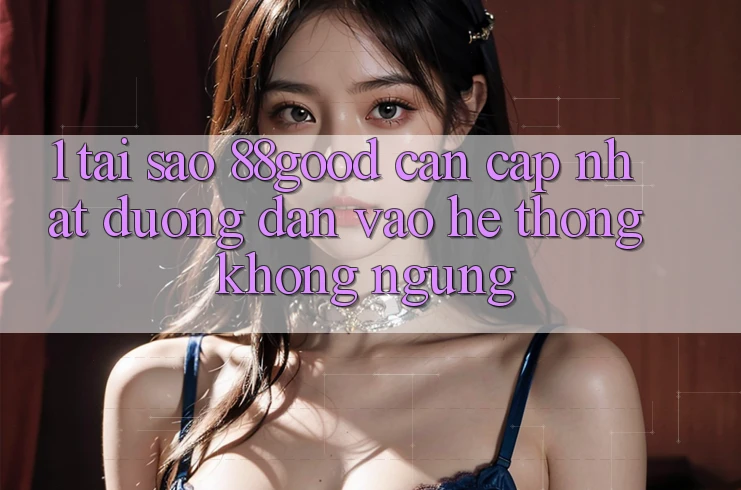 1. Tại Sao 88good Cần Cập Nhật Đường dẫn Vào Hệ Thống Không ngừng? 1. Tại Sao 88good Cần Cập Nhật Đường dẫn Vào Hệ Thống Không ngừng?