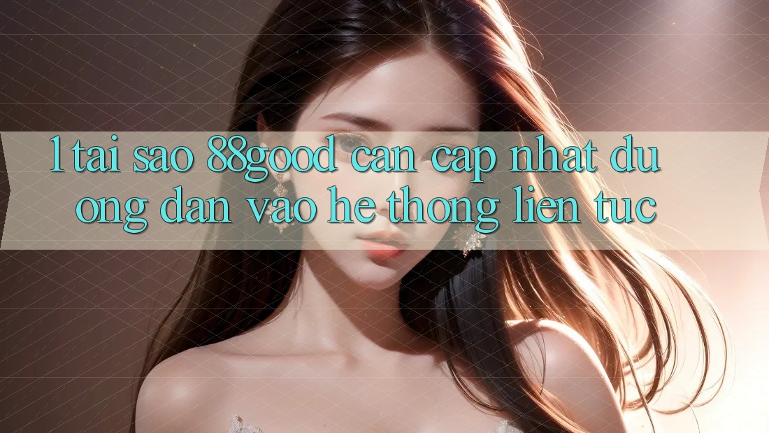 1. Tại Sao 88good Cần Cập Nhật Đường dẫn Vào Hệ Thống Liên tục?