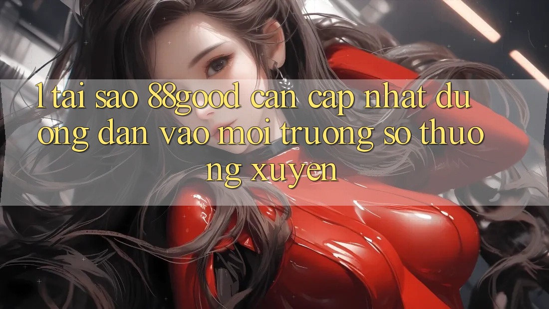 1. Tại Sao 88good Cần Cập Nhật Đường dẫn Vào Môi trường số Thường xuyên?