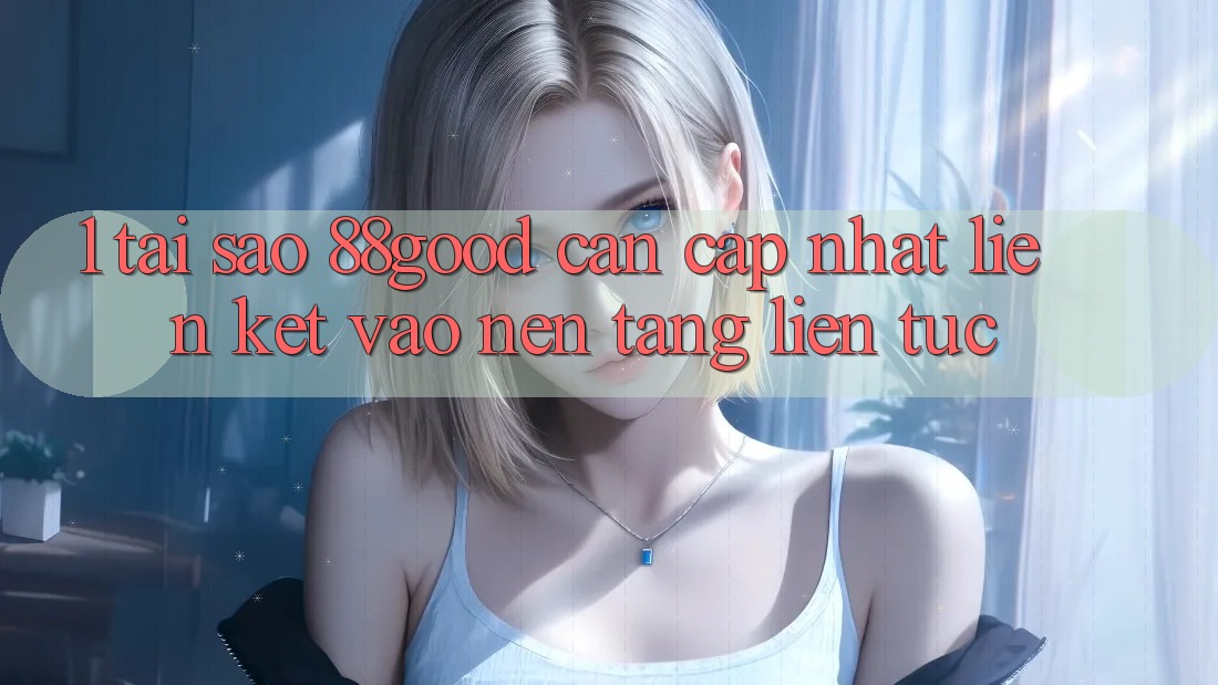 1. Tại Sao 88good Cần Cập Nhật Liên kết Vào Nền tảng Liên tục? 1. Tại Sao 88good Cần Cập Nhật Liên kết Vào Nền tảng Liên tục?