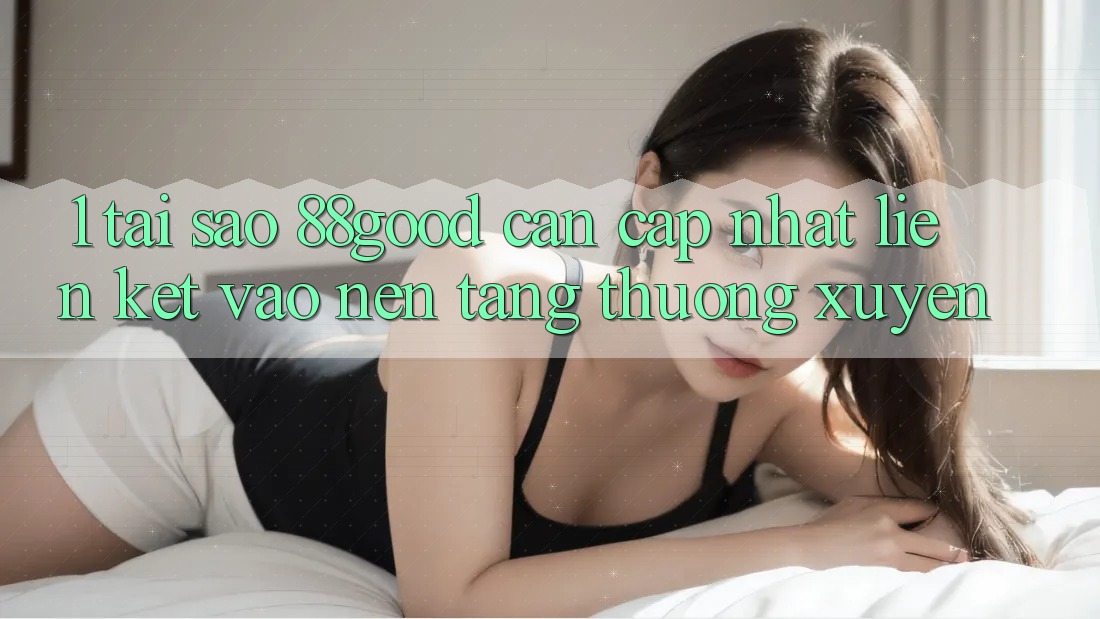 1. Tại Sao 88good Cần Cập Nhật Liên kết Vào Nền tảng Thường Xuyên? 1. Tại Sao 88good Cần Cập Nhật Liên kết Vào Nền tảng Thường Xuyên?