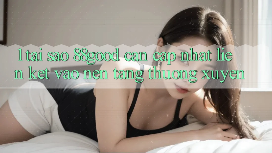 1. Tại Sao 88good Cần Cập Nhật Liên kết Vào Nền tảng Thường Xuyên? 1. Tại Sao 88good Cần Cập Nhật Liên kết Vào Nền tảng Thường Xuyên?
