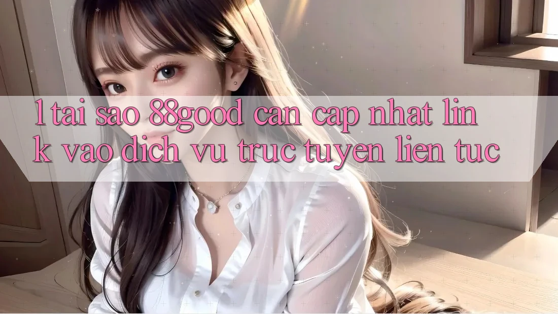 1. Tại Sao 88good Cần Cập Nhật Link Vào Dịch vụ trực tuyến Liên tục?