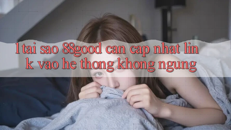 1. Tại Sao 88good Cần Cập Nhật Link Vào Hệ Thống Không ngừng? 1. Tại Sao 88good Cần Cập Nhật Link Vào Hệ Thống Không ngừng?