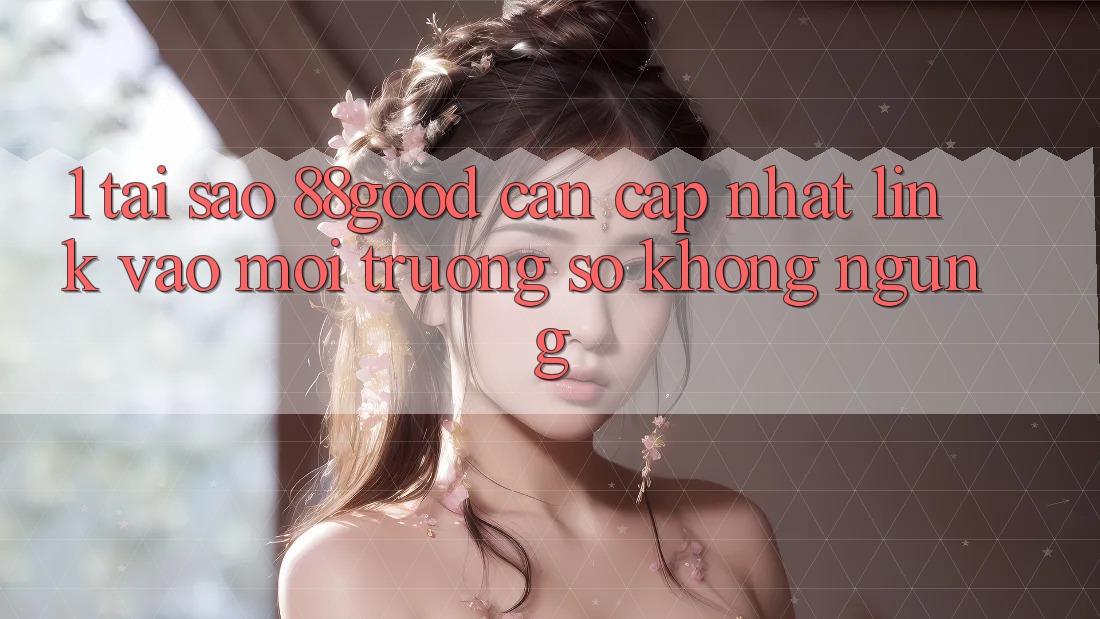 1. Tại Sao 88good Cần Cập Nhật Link Vào Môi trường số Không ngừng?