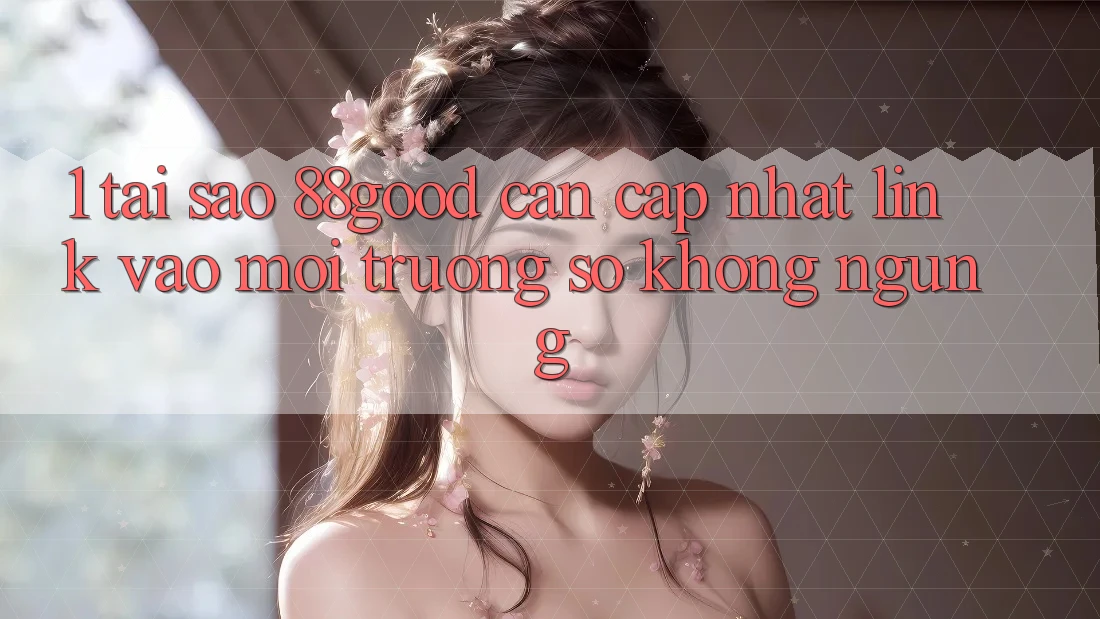 1. Tại Sao 88good Cần Cập Nhật Link Vào Môi trường số Không ngừng? 1. Tại Sao 88good Cần Cập Nhật Link Vào Môi trường số Không ngừng?