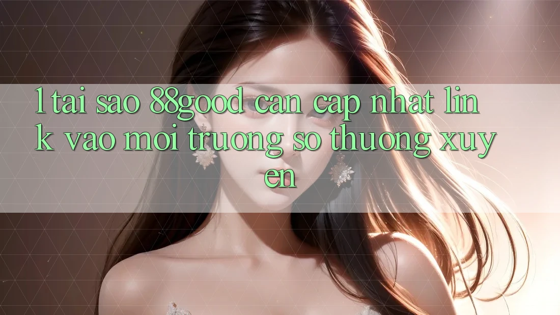 1. Tại Sao 88good Cần Cập Nhật Link Vào Môi trường số Thường Xuyên? 1. Tại Sao 88good Cần Cập Nhật Link Vào Môi trường số Thường Xuyên?