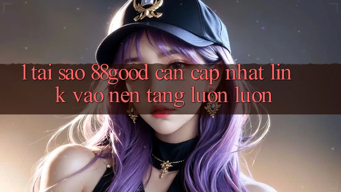 1. Tại Sao 88good Cần Cập Nhật Link Vào Nền tảng Luôn luôn? 1. Tại Sao 88good Cần Cập Nhật Link Vào Nền tảng Luôn luôn?