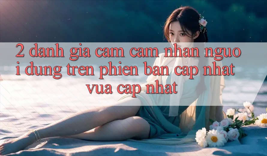 2. Đánh Giá Cảm cảm nhận Người Dùng Trên Phiên Bản Cập Nhật Vừa cập nhật 2. Đánh Giá Cảm cảm nhận Người Dùng Trên Phiên Bản Cập Nhật Vừa cập nhật