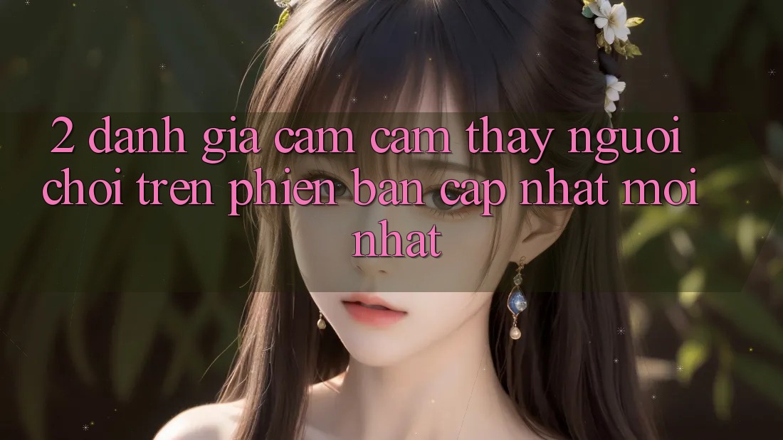 2. Đánh Giá Cảm cảm thấy Người chơi Trên Phiên Bản Cập Nhật Mới Nhất 2. Đánh Giá Cảm cảm thấy Người chơi Trên Phiên Bản Cập Nhật Mới Nhất