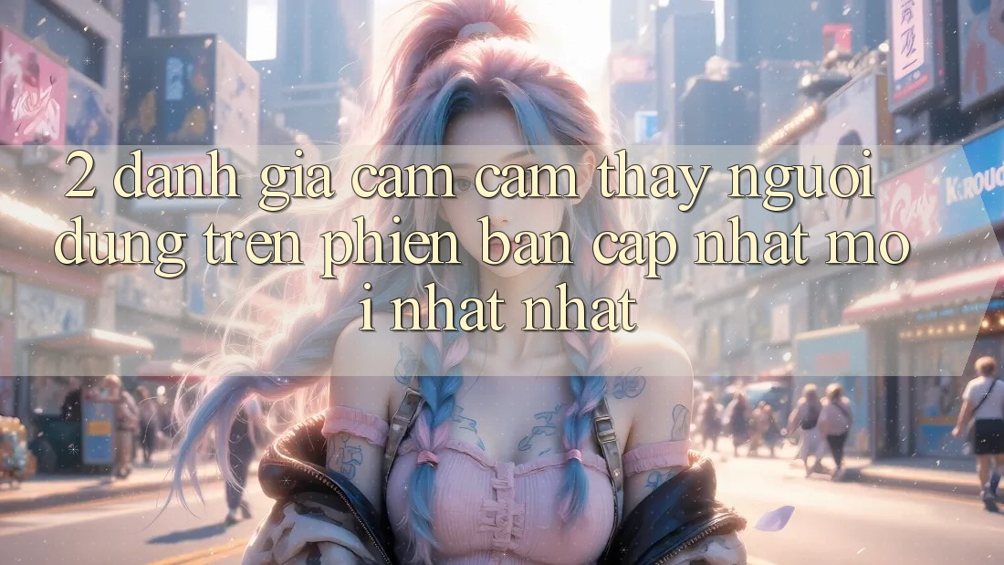 2. Đánh Giá Cảm cảm thấy Người Dùng Trên Phiên Bản Cập Nhật Mới nhất Nhất 2. Đánh Giá Cảm cảm thấy Người Dùng Trên Phiên Bản Cập Nhật Mới nhất Nhất