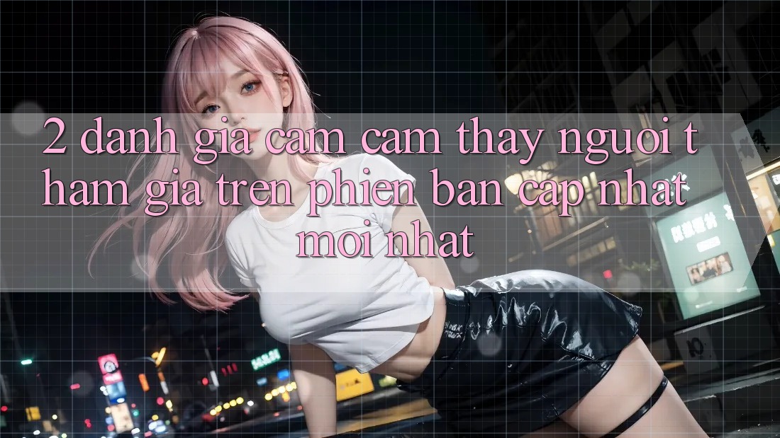 2. Đánh Giá Cảm cảm thấy Người tham gia Trên Phiên Bản Cập Nhật Mới Nhất 2. Đánh Giá Cảm cảm thấy Người tham gia Trên Phiên Bản Cập Nhật Mới Nhất