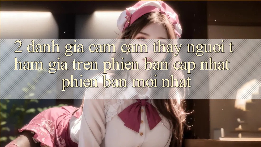 2. Đánh Giá Cảm cảm thấy Người tham gia Trên Phiên Bản Cập Nhật Phiên bản mới Nhất