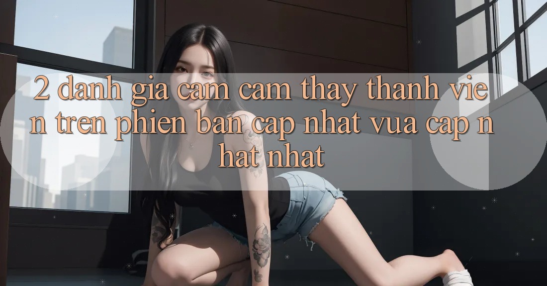 2. Đánh Giá Cảm cảm thấy Thành viên Trên Phiên Bản Cập Nhật Vừa cập nhật Nhất