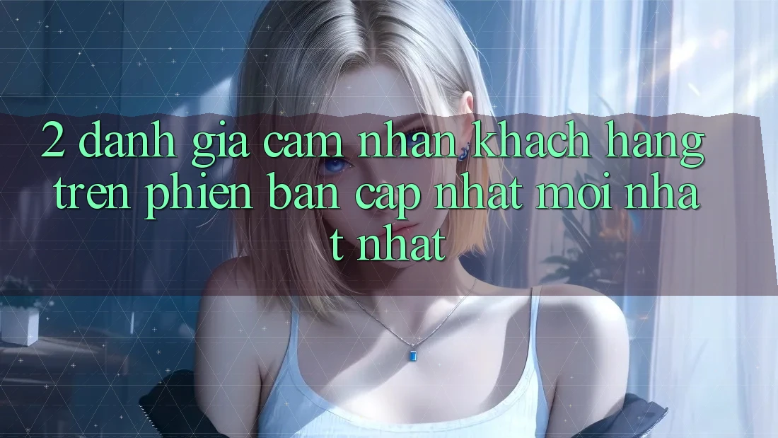 2. Đánh Giá Cảm nhận Khách hàng Trên Phiên Bản Cập Nhật Mới nhất Nhất 2. Đánh Giá Cảm nhận Khách hàng Trên Phiên Bản Cập Nhật Mới nhất Nhất