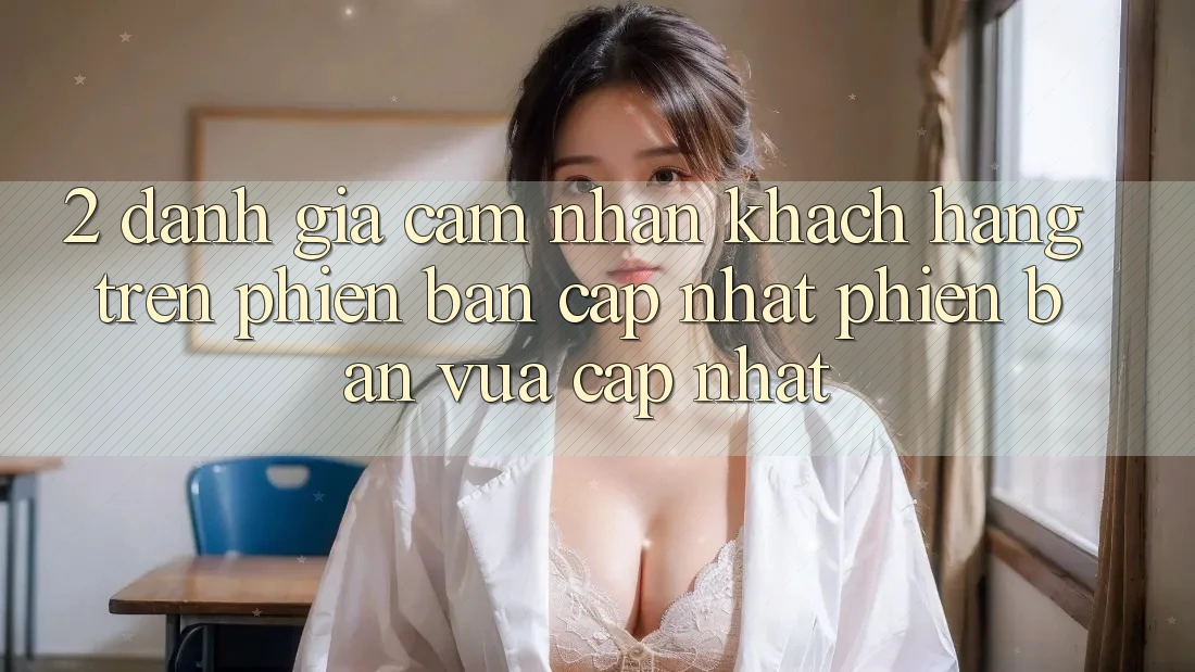 2. Đánh Giá Cảm nhận Khách hàng Trên Phiên Bản Cập Nhật Phiên bản vừa cập nhật 2. Đánh Giá Cảm nhận Khách hàng Trên Phiên Bản Cập Nhật Phiên bản vừa cập nhật