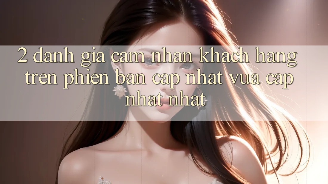2. Đánh Giá Cảm nhận Khách hàng Trên Phiên Bản Cập Nhật Vừa cập nhật Nhất 2. Đánh Giá Cảm nhận Khách hàng Trên Phiên Bản Cập Nhật Vừa cập nhật Nhất