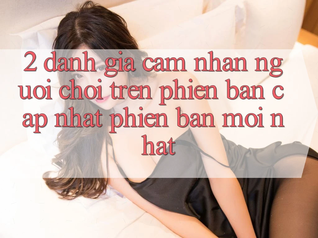 2. Đánh Giá Cảm nhận Người chơi Trên Phiên Bản Cập Nhật Phiên bản mới Nhất 2. Đánh Giá Cảm nhận Người chơi Trên Phiên Bản Cập Nhật Phiên bản mới Nhất