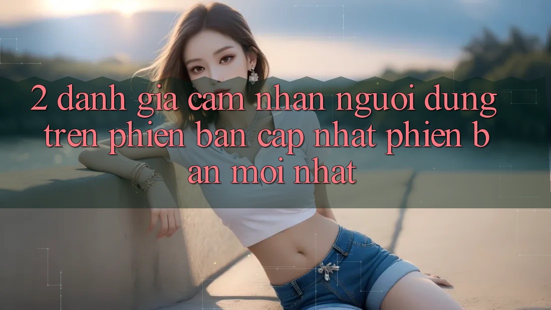 2. Đánh Giá Cảm nhận Người Dùng Trên Phiên Bản Cập Nhật Phiên bản mới Nhất