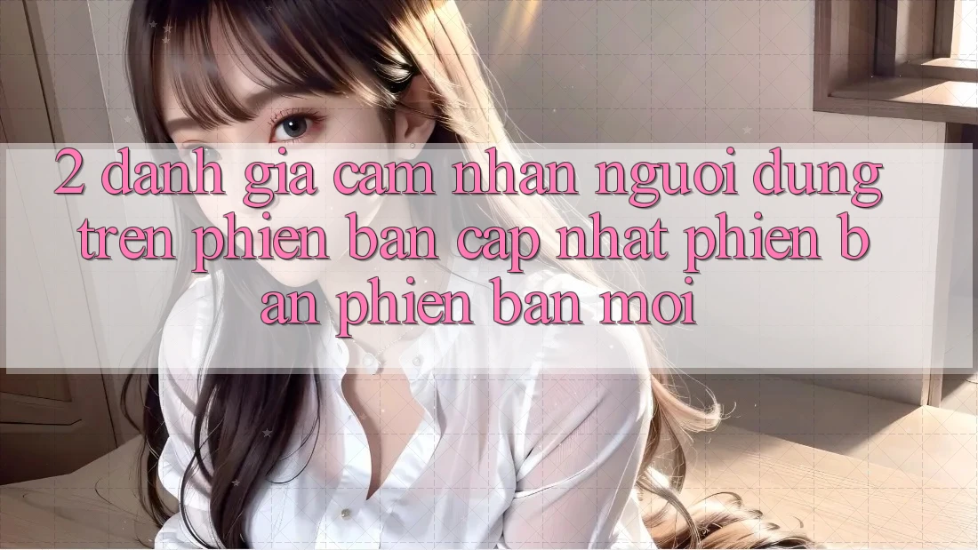 2. Đánh Giá Cảm nhận Người Dùng Trên Phiên Bản Cập Nhật Phiên bản phiên bản mới 2. Đánh Giá Cảm nhận Người Dùng Trên Phiên Bản Cập Nhật Phiên bản phiên bản mới