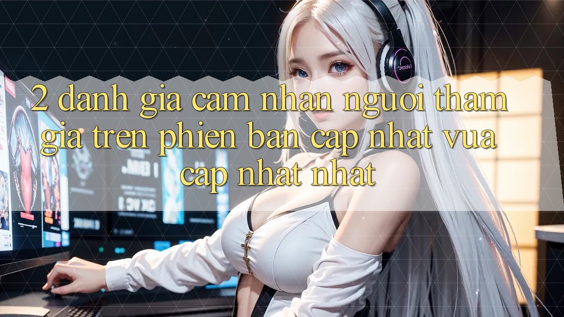 2. Đánh Giá Cảm nhận Người tham gia Trên Phiên Bản Cập Nhật Vừa cập nhật Nhất 2. Đánh Giá Cảm nhận Người tham gia Trên Phiên Bản Cập Nhật Vừa cập nhật Nhất