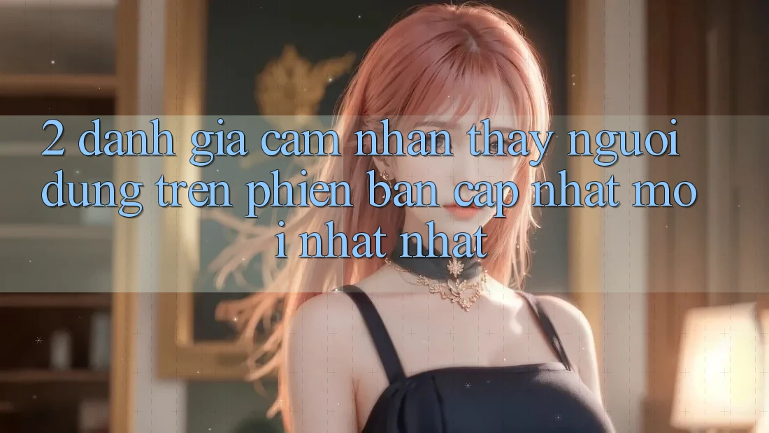 2. Đánh Giá Cảm nhận thấy Người Dùng Trên Phiên Bản Cập Nhật Mới nhất Nhất 2. Đánh Giá Cảm nhận thấy Người Dùng Trên Phiên Bản Cập Nhật Mới nhất Nhất