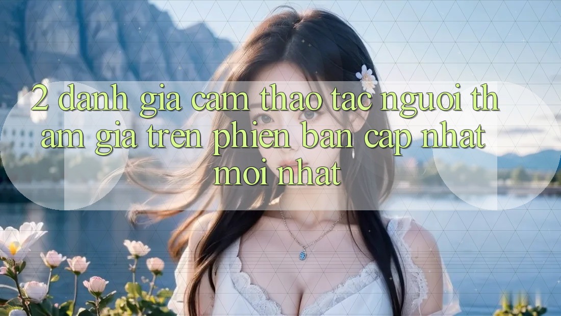 2. Đánh Giá Cảm thao tác Người tham gia Trên Phiên Bản Cập Nhật Mới Nhất 2. Đánh Giá Cảm thao tác Người tham gia Trên Phiên Bản Cập Nhật Mới Nhất