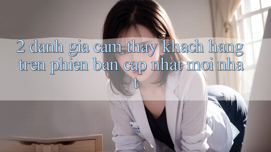 2. Đánh Giá Cảm thấy Khách hàng Trên Phiên Bản Cập Nhật Mới Nhất 2. Đánh Giá Cảm thấy Khách hàng Trên Phiên Bản Cập Nhật Mới Nhất