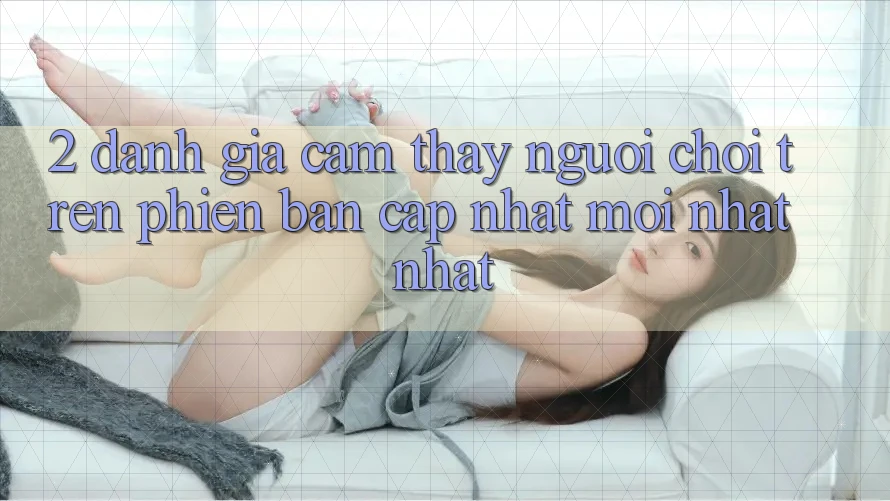 2. Đánh Giá Cảm thấy Người chơi Trên Phiên Bản Cập Nhật Mới nhất Nhất 2. Đánh Giá Cảm thấy Người chơi Trên Phiên Bản Cập Nhật Mới nhất Nhất