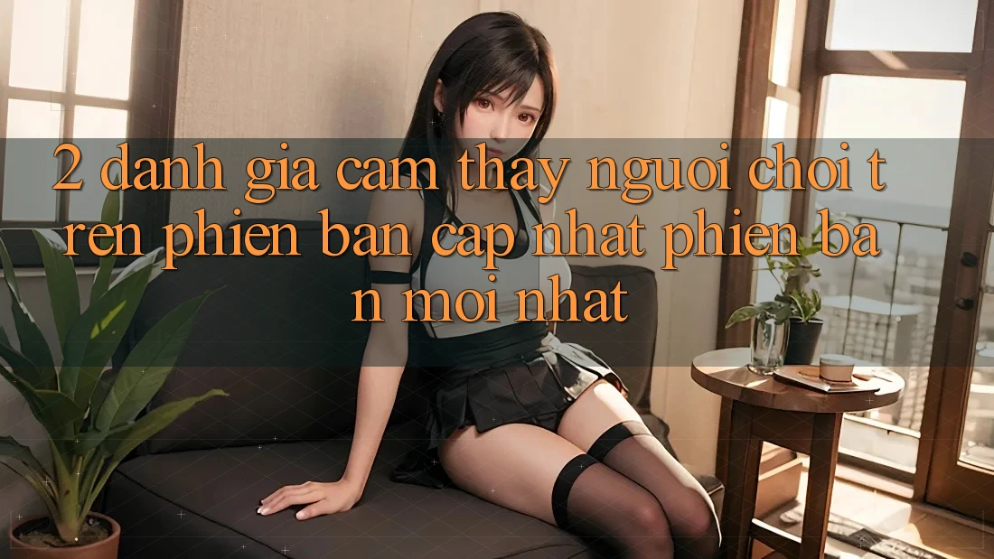 2. Đánh Giá Cảm thấy Người chơi Trên Phiên Bản Cập Nhật Phiên bản mới Nhất 2. Đánh Giá Cảm thấy Người chơi Trên Phiên Bản Cập Nhật Phiên bản mới Nhất