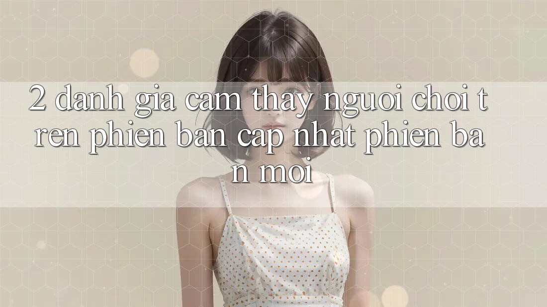 2. Đánh Giá Cảm thấy Người chơi Trên Phiên Bản Cập Nhật Phiên bản mới 2. Đánh Giá Cảm thấy Người chơi Trên Phiên Bản Cập Nhật Phiên bản mới
