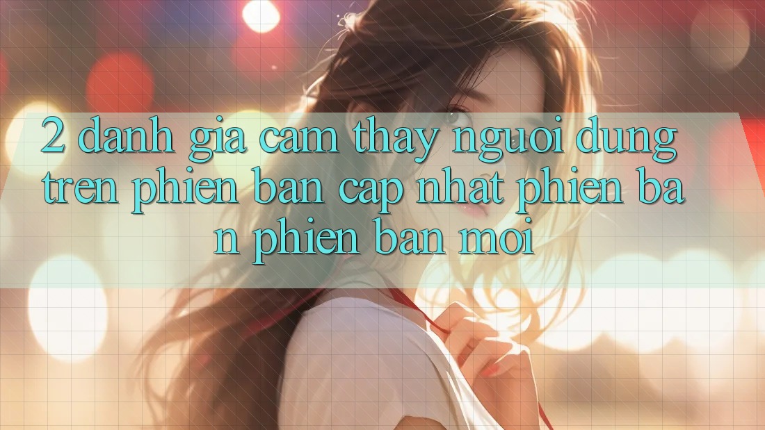 2. Đánh Giá Cảm thấy Người Dùng Trên Phiên Bản Cập Nhật Phiên bản phiên bản mới 2. Đánh Giá Cảm thấy Người Dùng Trên Phiên Bản Cập Nhật Phiên bản phiên bản mới