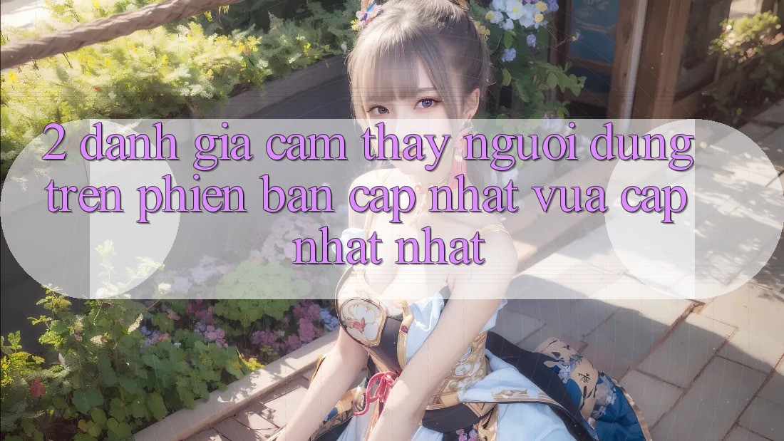 2. Đánh Giá Cảm thấy Người Dùng Trên Phiên Bản Cập Nhật Vừa cập nhật Nhất 2. Đánh Giá Cảm thấy Người Dùng Trên Phiên Bản Cập Nhật Vừa cập nhật Nhất