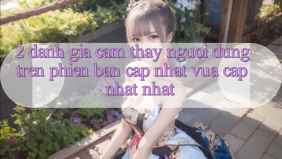 2. Đánh Giá Cảm thấy Người Dùng Trên Phiên Bản Cập Nhật Vừa cập nhật Nhất 2. Đánh Giá Cảm thấy Người Dùng Trên Phiên Bản Cập Nhật Vừa cập nhật Nhất
