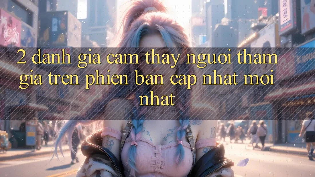 2. Đánh Giá Cảm thấy Người tham gia Trên Phiên Bản Cập Nhật Mới Nhất 2. Đánh Giá Cảm thấy Người tham gia Trên Phiên Bản Cập Nhật Mới Nhất