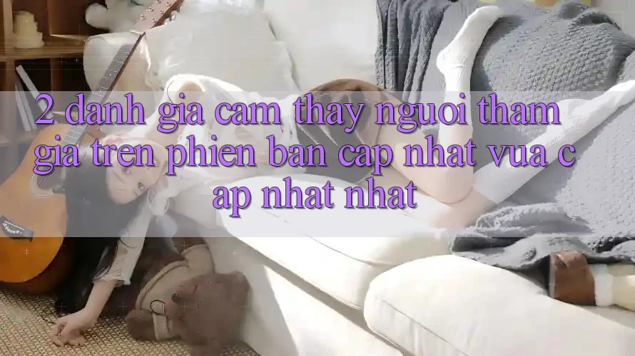2. Đánh Giá Cảm thấy Người tham gia Trên Phiên Bản Cập Nhật Vừa cập nhật Nhất
