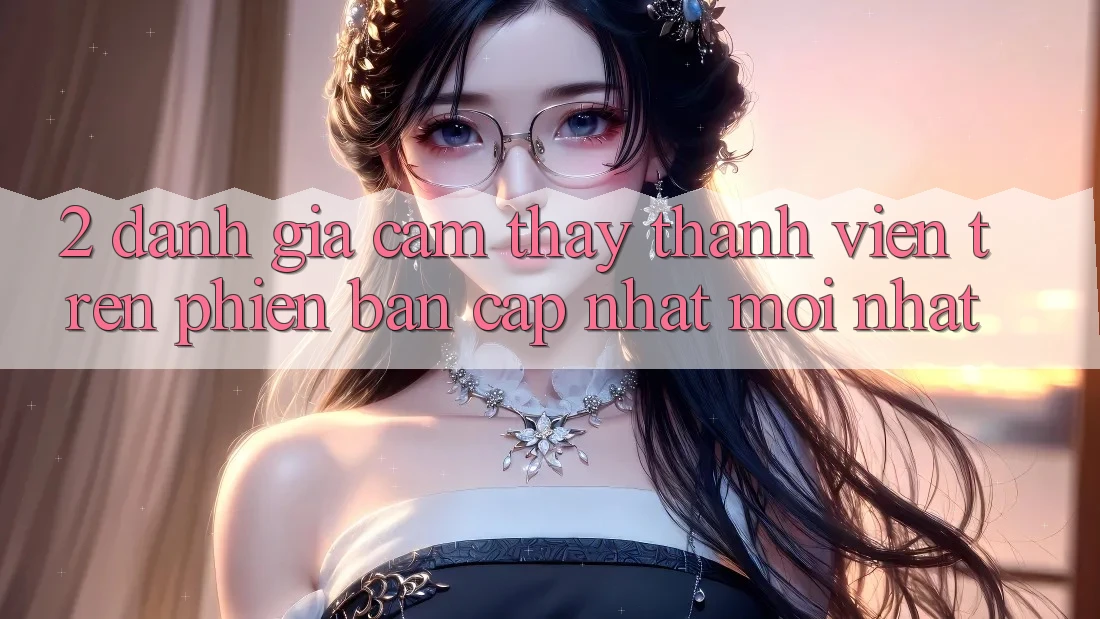 2. Đánh Giá Cảm thấy Thành viên Trên Phiên Bản Cập Nhật Mới Nhất 2. Đánh Giá Cảm thấy Thành viên Trên Phiên Bản Cập Nhật Mới Nhất