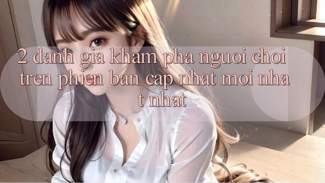 2. Đánh Giá Khám phá Người chơi Trên Phiên Bản Cập Nhật Mới nhất Nhất