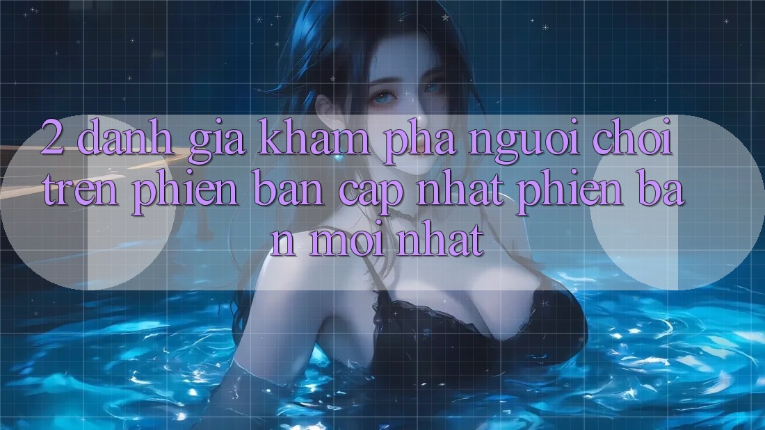 2. Đánh Giá Khám phá Người chơi Trên Phiên Bản Cập Nhật Phiên bản mới Nhất 2. Đánh Giá Khám phá Người chơi Trên Phiên Bản Cập Nhật Phiên bản mới Nhất