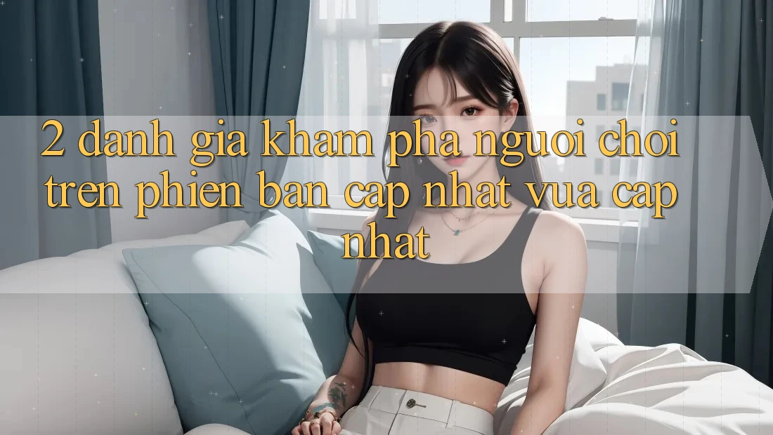 2. Đánh Giá Khám phá Người chơi Trên Phiên Bản Cập Nhật Vừa cập nhật 2. Đánh Giá Khám phá Người chơi Trên Phiên Bản Cập Nhật Vừa cập nhật