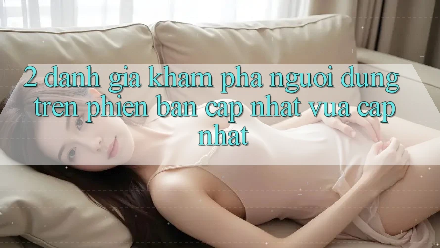 2. Đánh Giá Khám phá Người Dùng Trên Phiên Bản Cập Nhật Vừa cập nhật 2. Đánh Giá Khám phá Người Dùng Trên Phiên Bản Cập Nhật Vừa cập nhật