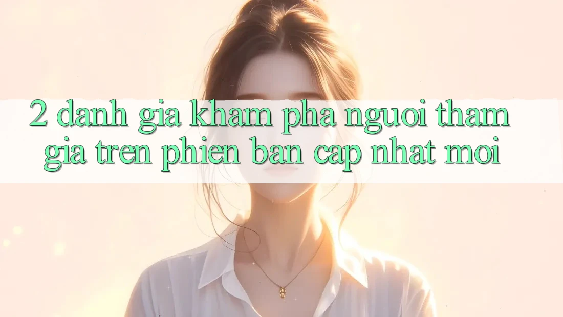 2. Đánh Giá Khám phá Người tham gia Trên Phiên Bản Cập Nhật Mới 2. Đánh Giá Khám phá Người tham gia Trên Phiên Bản Cập Nhật Mới