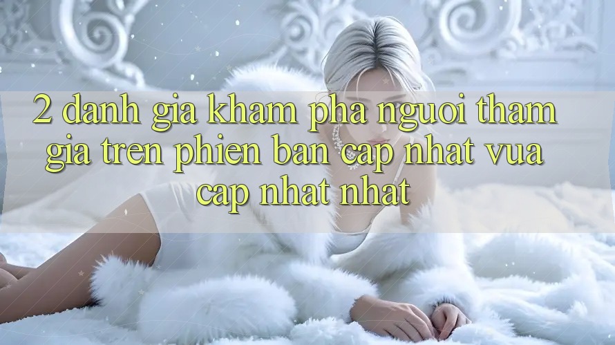2. Đánh Giá Khám phá Người tham gia Trên Phiên Bản Cập Nhật Vừa cập nhật Nhất 2. Đánh Giá Khám phá Người tham gia Trên Phiên Bản Cập Nhật Vừa cập nhật Nhất