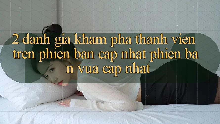 2. Đánh Giá Khám phá Thành viên Trên Phiên Bản Cập Nhật Phiên bản vừa cập nhật 2. Đánh Giá Khám phá Thành viên Trên Phiên Bản Cập Nhật Phiên bản vừa cập nhật